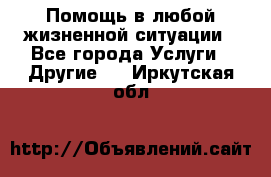 Помощь в любой жизненной ситуации - Все города Услуги » Другие   . Иркутская обл.